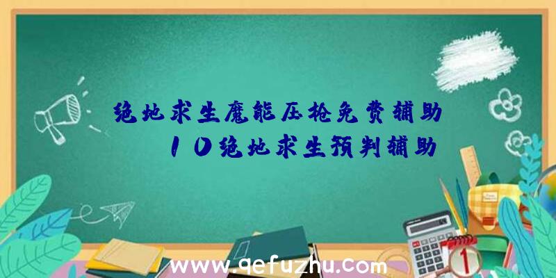 「绝地求生魔能压枪免费辅助」|win10绝地求生预判辅助